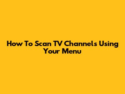 How To Scan TV Channels Using Your Menu
