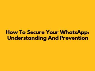 How To Secure Your WhatsApp: Understanding And Prevention