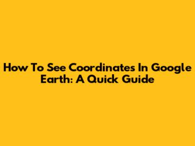 How To See Coordinates In Google Earth: A Quick Guide