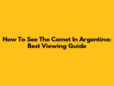 How To See The Comet In Argentina: Best Viewing Guide