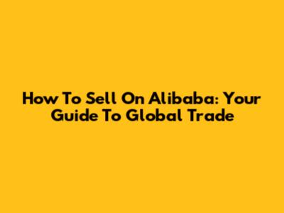 How To Sell On Alibaba: Your Guide To Global Trade