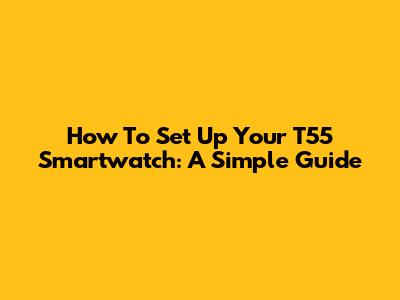 How To Set Up Your T55 Smartwatch: A Simple Guide
