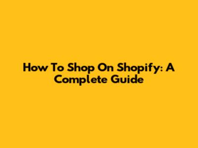 How To Shop On Shopify: A Complete Guide