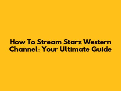 How To Stream Starz Western Channel: Your Ultimate Guide