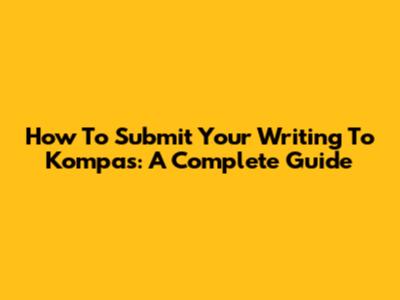 How To Submit Your Writing To Kompas: A Complete Guide