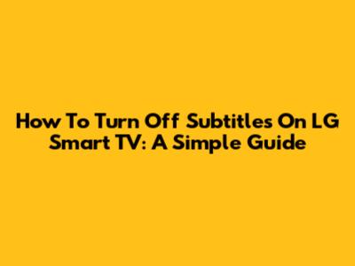 How To Turn Off Subtitles On LG Smart TV: A Simple Guide