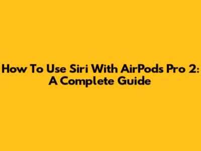 How To Use Siri With AirPods Pro 2: A Complete Guide