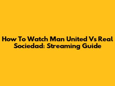 How To Watch Man United Vs Real Sociedad: Streaming Guide