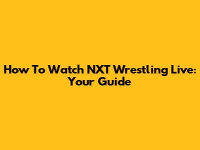 How To Watch NXT Wrestling Live: Your Guide