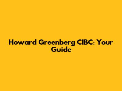 Howard Greenberg CIBC: Your Guide
