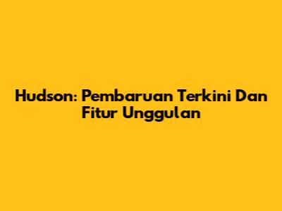Hudson: Pembaruan Terkini Dan Fitur Unggulan