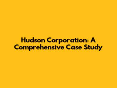 Hudson Corporation: A Comprehensive Case Study