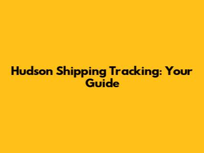 Hudson Shipping Tracking: Your Guide