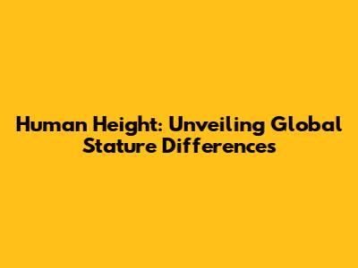 Human Height: Unveiling Global Stature Differences