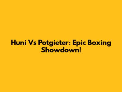 Huni Vs Potgieter: Epic Boxing Showdown!