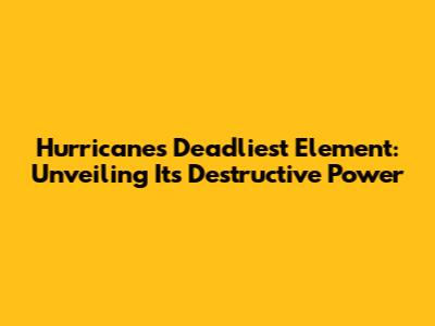 Hurricane's Deadliest Element: Unveiling Its Destructive Power