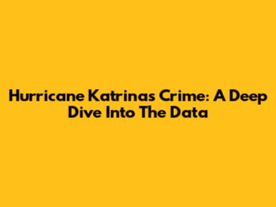 Hurricane Katrina's Crime: A Deep Dive Into The Data