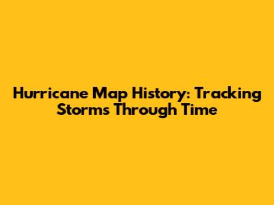 Hurricane Map History: Tracking Storms Through Time