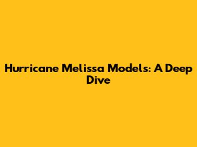 Hurricane Melissa Models: A Deep Dive