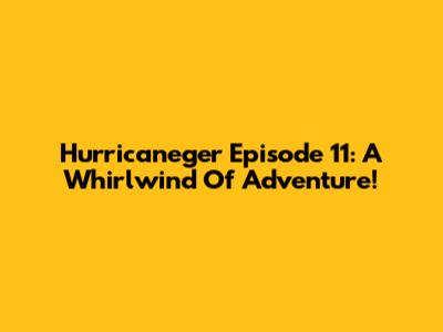 Hurricaneger Episode 11: A Whirlwind Of Adventure!