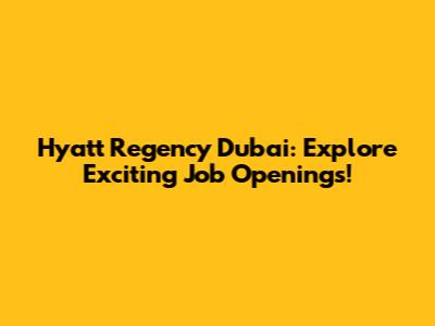 Hyatt Regency Dubai: Explore Exciting Job Openings!