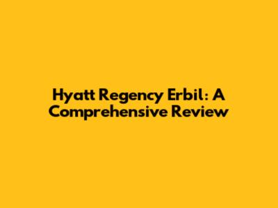 Hyatt Regency Erbil: A Comprehensive Review