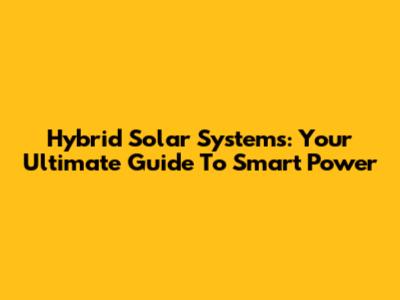 Hybrid Solar Systems: Your Ultimate Guide To Smart Power
