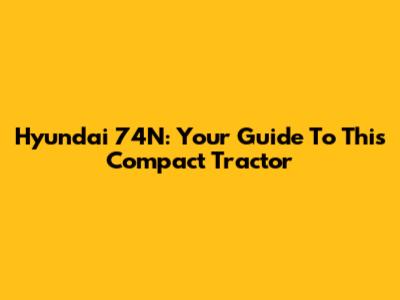 Hyundai 74N: Your Guide To This Compact Tractor