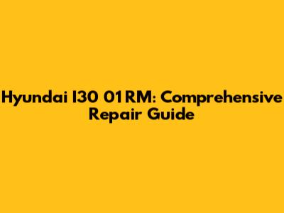 Hyundai I30 01 RM: Comprehensive Repair Guide