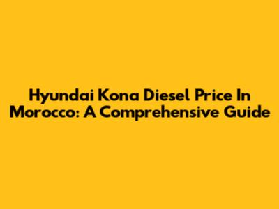 Hyundai Kona Diesel Price In Morocco: A Comprehensive Guide