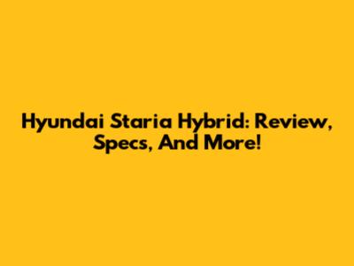 Hyundai Staria Hybrid: Review, Specs, And More!