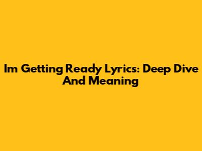 I'm Getting Ready Lyrics: Deep Dive And Meaning