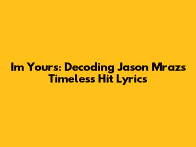 I'm Yours: Decoding Jason Mraz's Timeless Hit Lyrics
