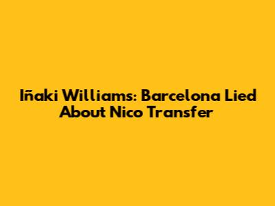 Iñaki Williams: Barcelona Lied About Nico Transfer