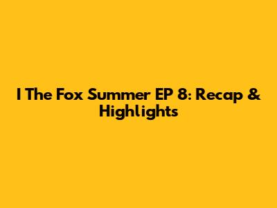 I The Fox Summer EP 8: Recap & Highlights