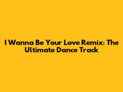I Wanna Be Your Love Remix: The Ultimate Dance Track