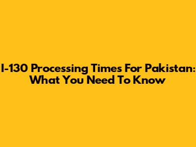 I-130 Processing Times For Pakistan: What You Need To Know