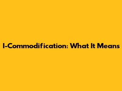 I-Commodification: What It Means