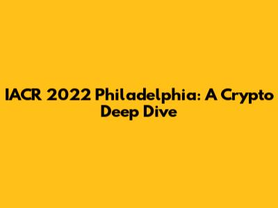 IACR 2022 Philadelphia: A Crypto Deep Dive