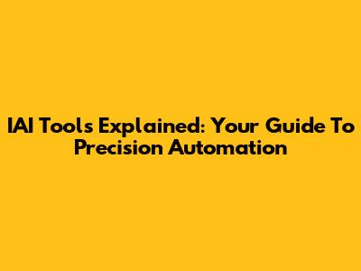 IAI Tools Explained: Your Guide To Precision Automation