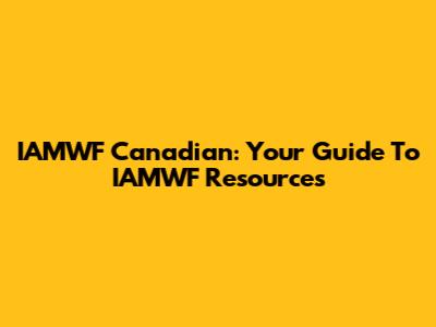 IAMWF Canadian: Your Guide To IAMWF Resources