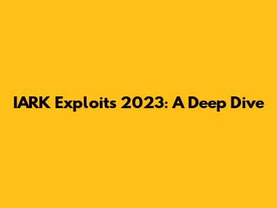 IARK Exploits 2023: A Deep Dive