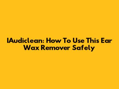 IAudiclean: How To Use This Ear Wax Remover Safely