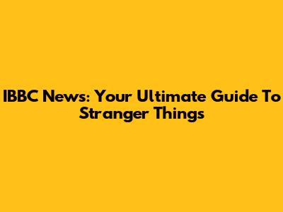 IBBC News: Your Ultimate Guide To Stranger Things