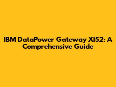 IBM DataPower Gateway XI52: A Comprehensive Guide