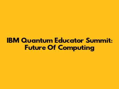 IBM Quantum Educator Summit: Future Of Computing