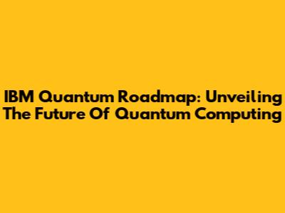 IBM Quantum Roadmap: Unveiling The Future Of Quantum Computing