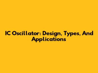 IC Oscillator: Design, Types, And Applications