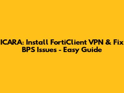 ICARA: Install FortiClient VPN & Fix BPS Issues - Easy Guide