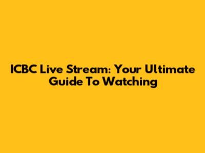 ICBC Live Stream: Your Ultimate Guide To Watching